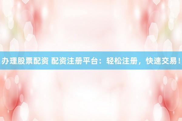 办理股票配资 配资注册平台：轻松注册，快速交易！