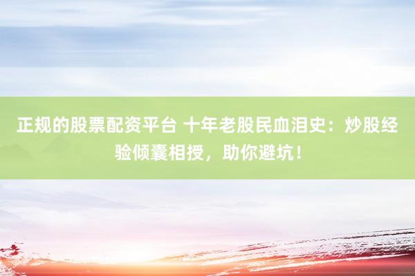 正规的股票配资平台 十年老股民血泪史：炒股经验倾囊相授，助你避坑！