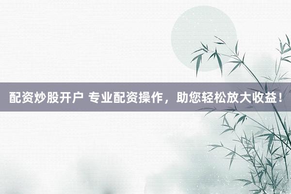 配资炒股开户 专业配资操作，助您轻松放大收益！
