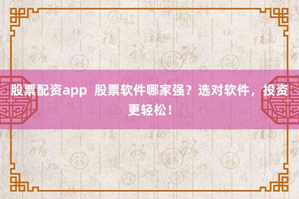 股票配资app  股票软件哪家强？选对软件，投资更轻松！