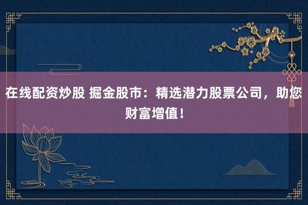 在线配资炒股 掘金股市：精选潜力股票公司，助您财富增值！