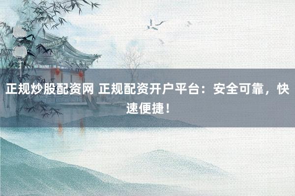 正规炒股配资网 正规配资开户平台：安全可靠，快速便捷！