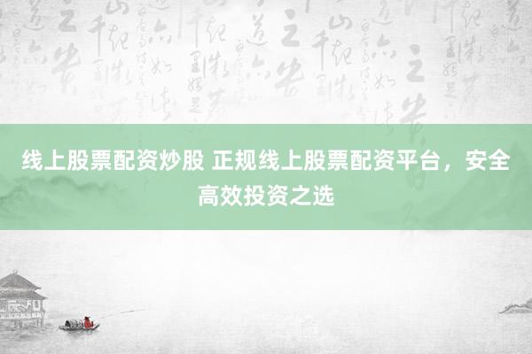 线上股票配资炒股 正规线上股票配资平台，安全高效投资之选