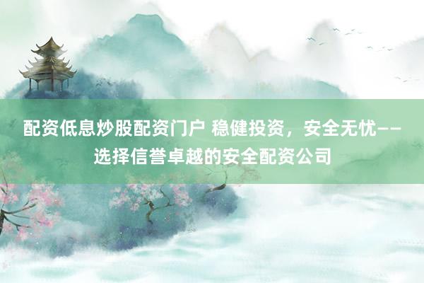 配资低息炒股配资门户 稳健投资，安全无忧——选择信誉卓越的安全配资公司