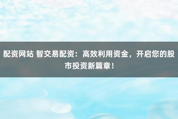 配资网站 智交易配资：高效利用资金，开启您的股市投资新篇章！