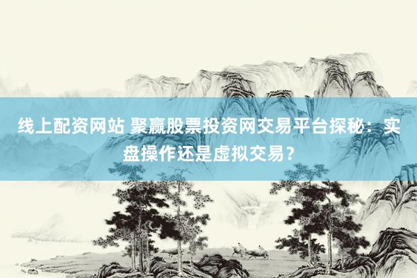 线上配资网站 聚赢股票投资网交易平台探秘：实盘操作还是虚拟交易？