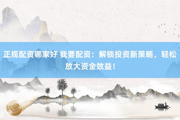 正规配资哪家好 我要配资：解锁投资新策略，轻松放大资金效益！