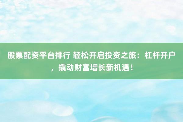 股票配资平台排行 轻松开启投资之旅：杠杆开户，撬动财富增长新机遇！