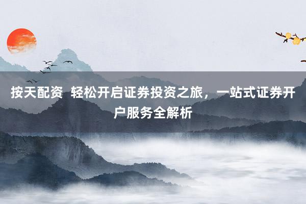 按天配资  轻松开启证券投资之旅，一站式证券开户服务全解析