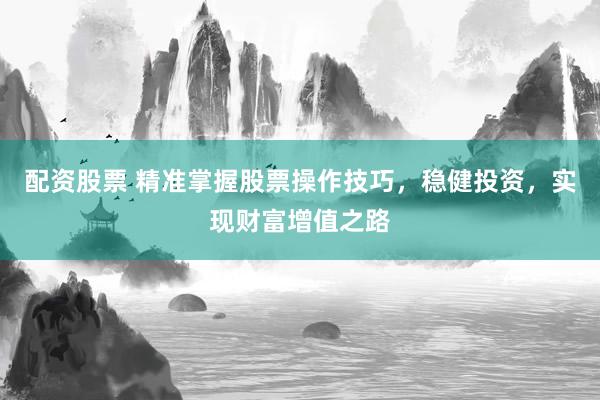 配资股票 精准掌握股票操作技巧，稳健投资，实现财富增值之路