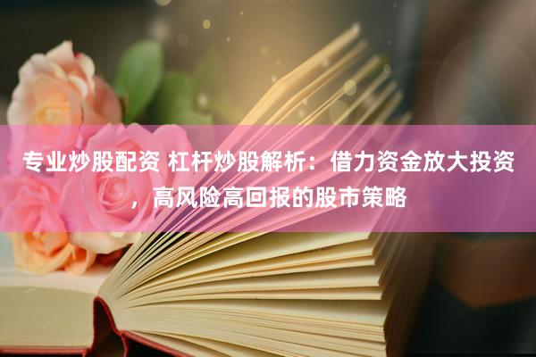 专业炒股配资 杠杆炒股解析：借力资金放大投资，高风险高回报的股市策略