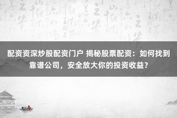 配资资深炒股配资门户 揭秘股票配资：如何找到靠谱公司，安全放大你的投资收益？