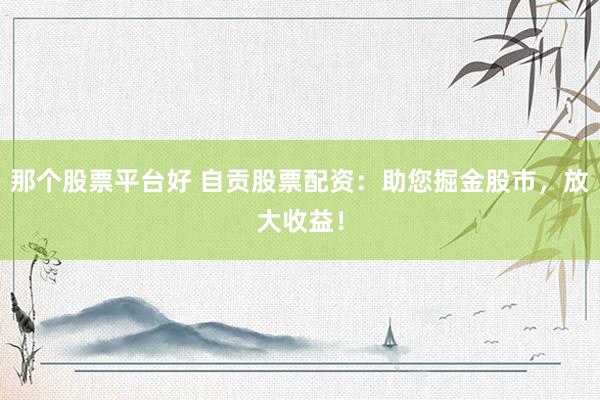 那个股票平台好 自贡股票配资：助您掘金股市，放大收益！