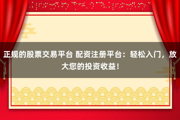 正规的股票交易平台 配资注册平台：轻松入门，放大您的投资收益！