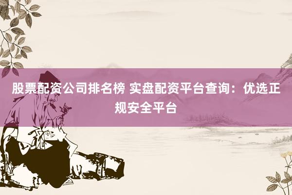 股票配资公司排名榜 实盘配资平台查询：优选正规安全平台