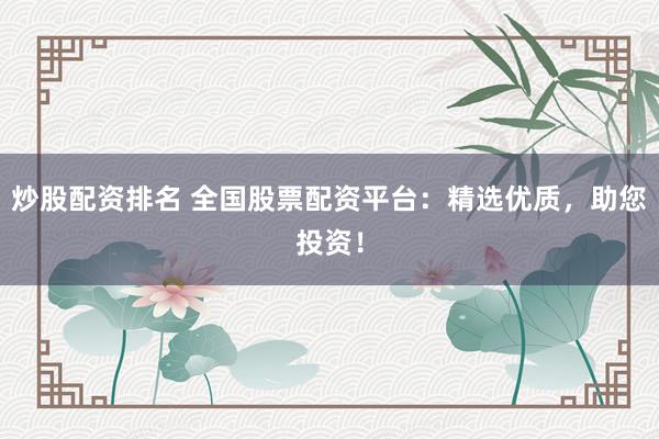 炒股配资排名 全国股票配资平台：精选优质，助您投资！