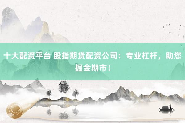 十大配资平台 股指期货配资公司：专业杠杆，助您掘金期市！
