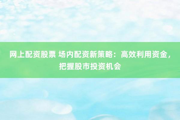 网上配资股票 场内配资新策略：高效利用资金，把握股市投资机会