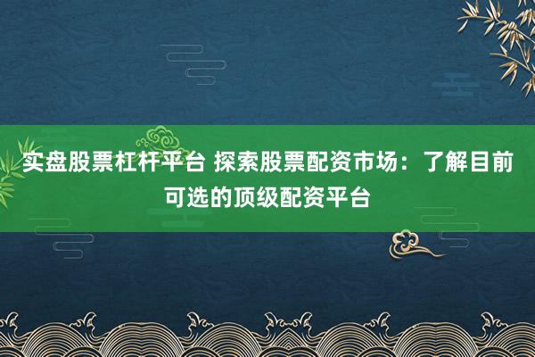 实盘股票杠杆平台 探索股票配资市场：了解目前可选的顶级配资平台