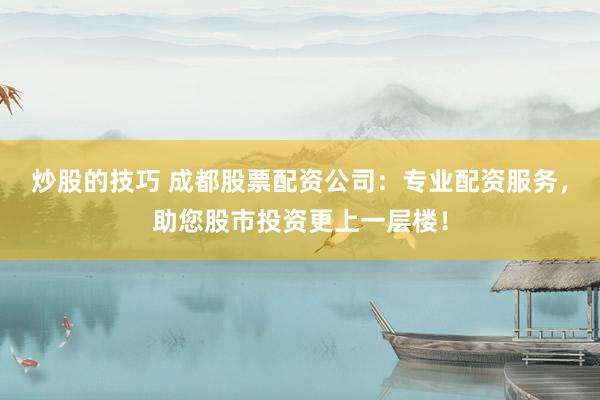 炒股的技巧 成都股票配资公司：专业配资服务，助您股市投资更上一层楼！
