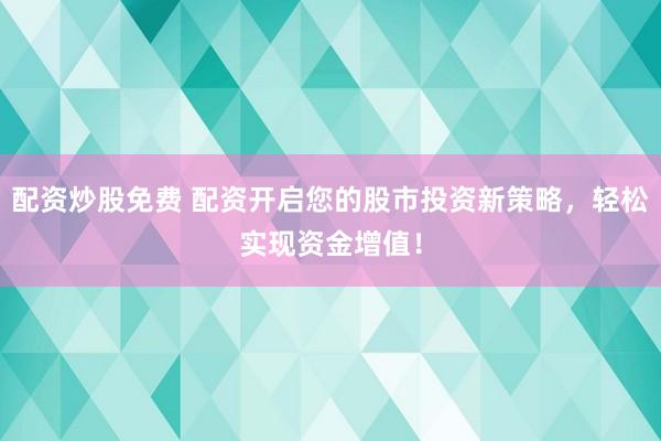 配资炒股免费 配资开启您的股市投资新策略，轻松实现资金增值！