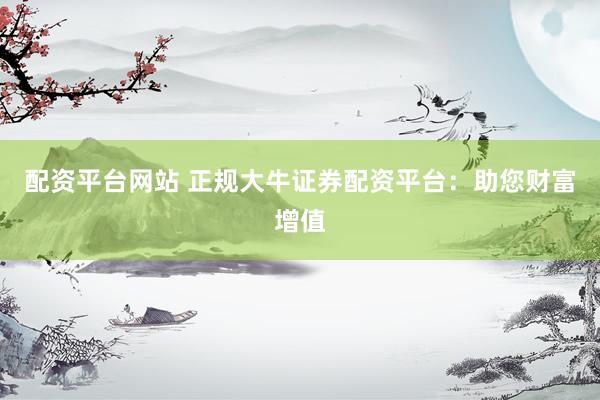 配资平台网站 正规大牛证券配资平台：助您财富增值