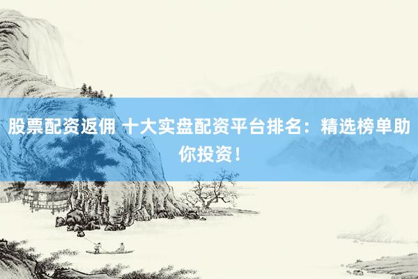 股票配资返佣 十大实盘配资平台排名：精选榜单助你投资！