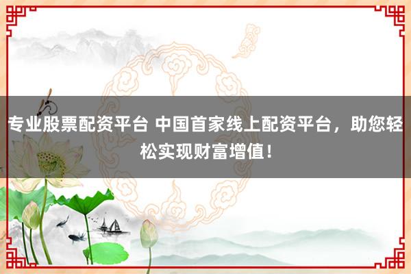 专业股票配资平台 中国首家线上配资平台，助您轻松实现财富增值！
