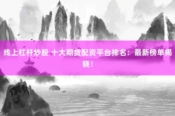线上杠杆炒股 十大期货配资平台排名：最新榜单揭晓！