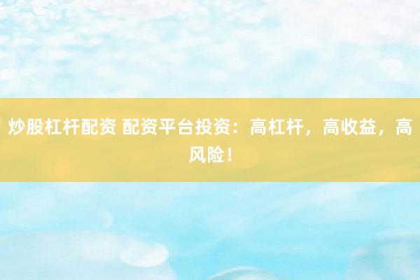 炒股杠杆配资 配资平台投资：高杠杆，高收益，高风险！