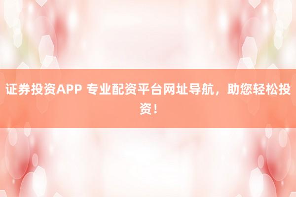 证券投资APP 专业配资平台网址导航，助您轻松投资！