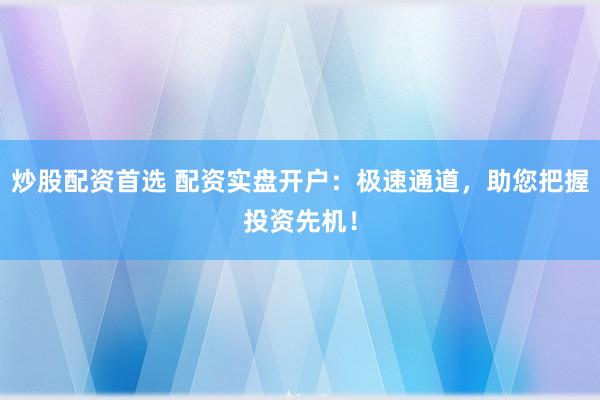 炒股配资首选 配资实盘开户：极速通道，助您把握投资先机！
