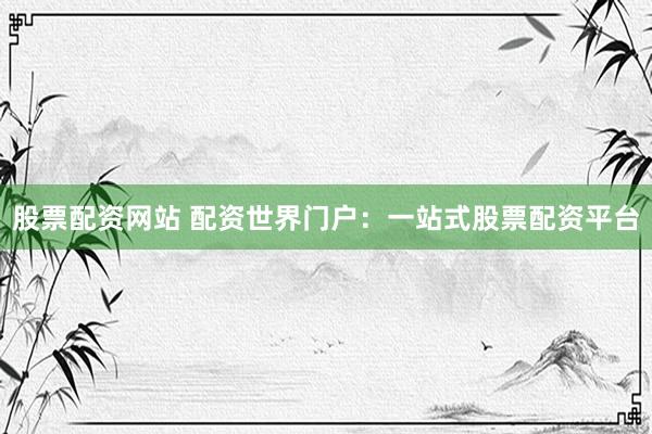 股票配资网站 配资世界门户：一站式股票配资平台