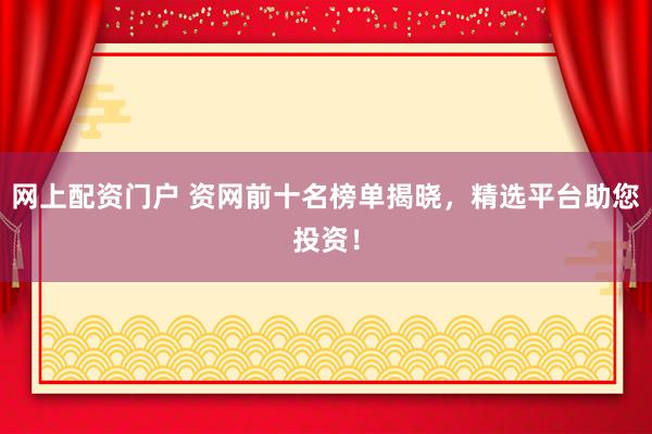 网上配资门户 资网前十名榜单揭晓，精选平台助您投资！