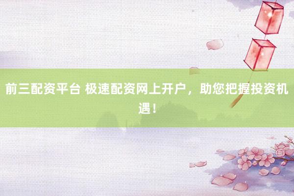 前三配资平台 极速配资网上开户，助您把握投资机遇！