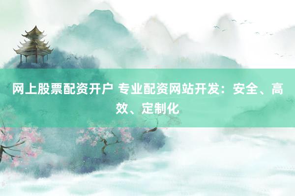 网上股票配资开户 专业配资网站开发：安全、高效、定制化