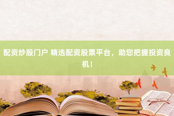 配资炒股门户 精选配资股票平台，助您把握投资良机！