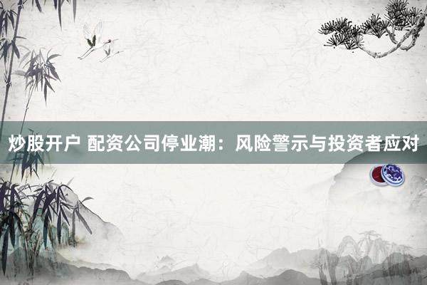 炒股开户 配资公司停业潮：风险警示与投资者应对