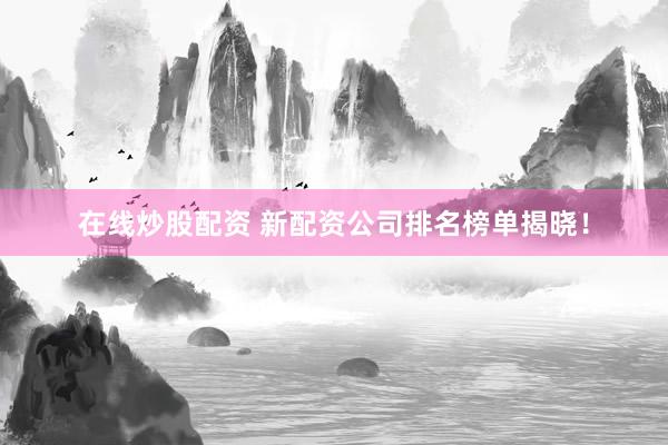 在线炒股配资 新配资公司排名榜单揭晓！