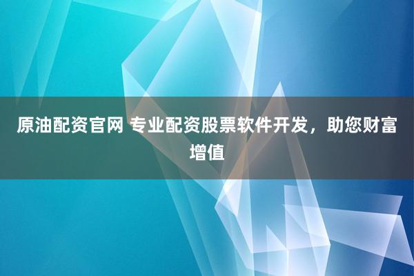 原油配资官网 专业配资股票软件开发，助您财富增值