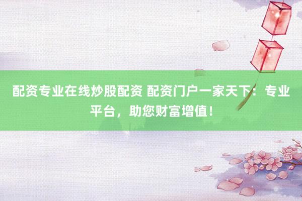 配资专业在线炒股配资 配资门户一家天下：专业平台，助您财富增值！