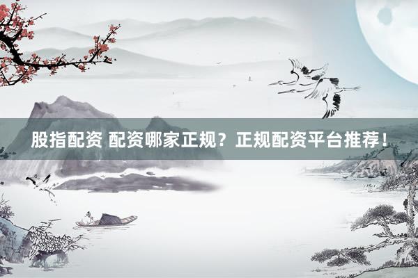 股指配资 配资哪家正规？正规配资平台推荐！