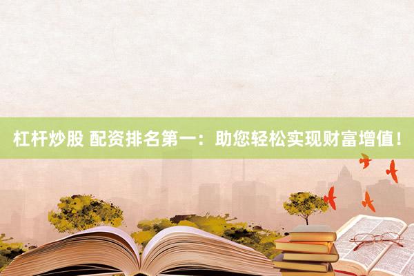 杠杆炒股 配资排名第一：助您轻松实现财富增值！