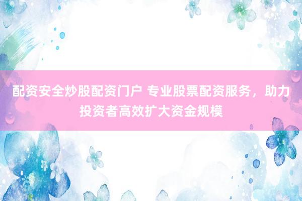配资安全炒股配资门户 专业股票配资服务，助力投资者高效扩大资金规模
