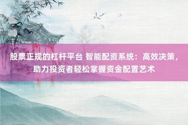 股票正规的杠杆平台 智能配资系统：高效决策，助力投资者轻松掌握资金配置艺术
