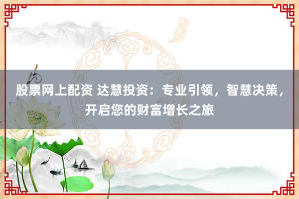 股票网上配资 达慧投资：专业引领，智慧决策，开启您的财富增长之旅