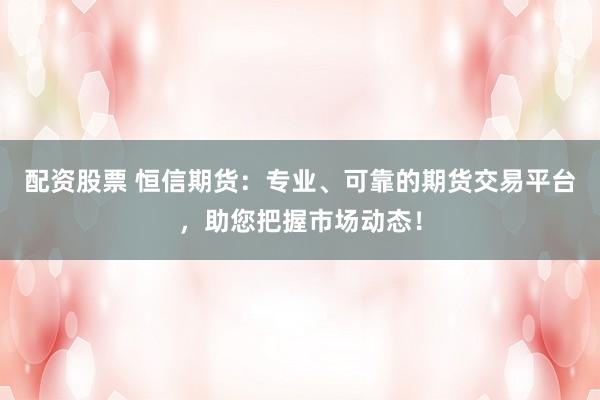 配资股票 恒信期货：专业、可靠的期货交易平台，助您把握市场动态！