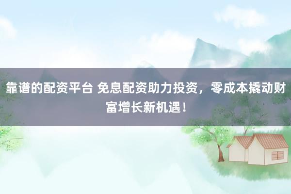靠谱的配资平台 免息配资助力投资，零成本撬动财富增长新机遇！