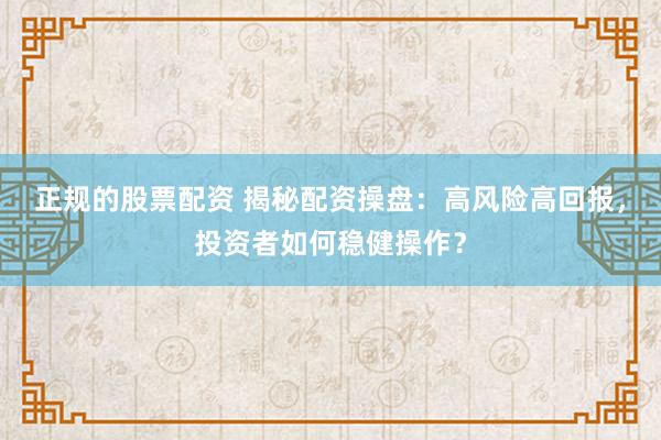 正规的股票配资 揭秘配资操盘：高风险高回报，投资者如何稳健操作？