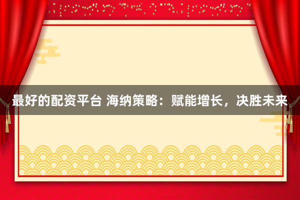 最好的配资平台 海纳策略：赋能增长，决胜未来
